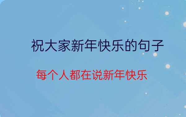 祝大家新年快乐的句子 每个人都在说新年快乐，你新年快乐吗？